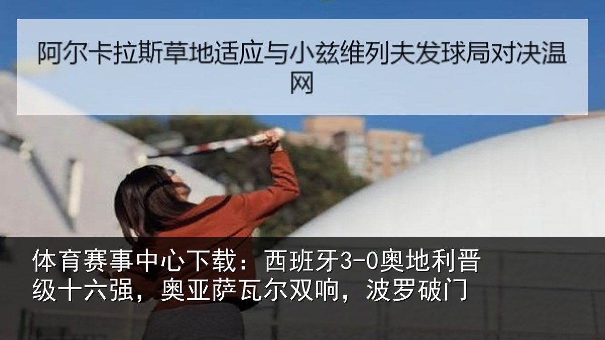 体育赛事中心下载：西班牙3-0奥地利晋级十六强，奥亚萨瓦尔双响，波罗破门