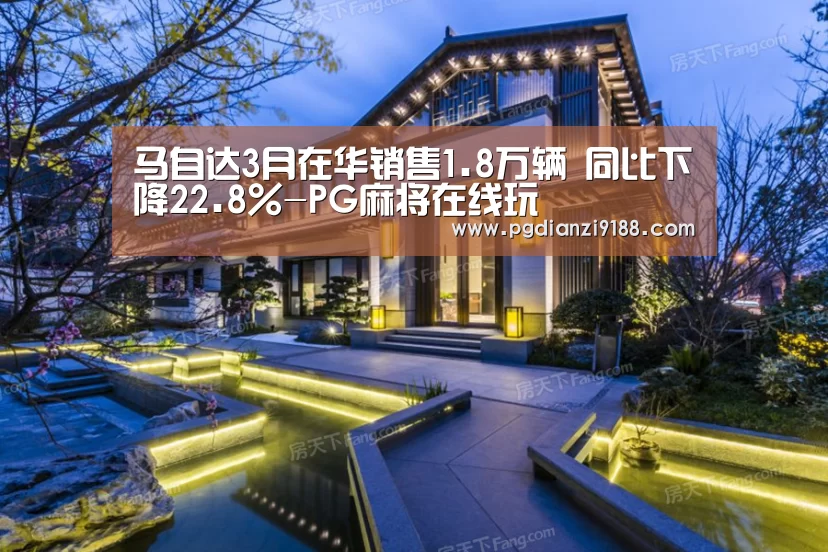 马自达3月在华销售1.8万辆 同比下降22.8%-PG麻将在线玩(图2) PG电子官方入口