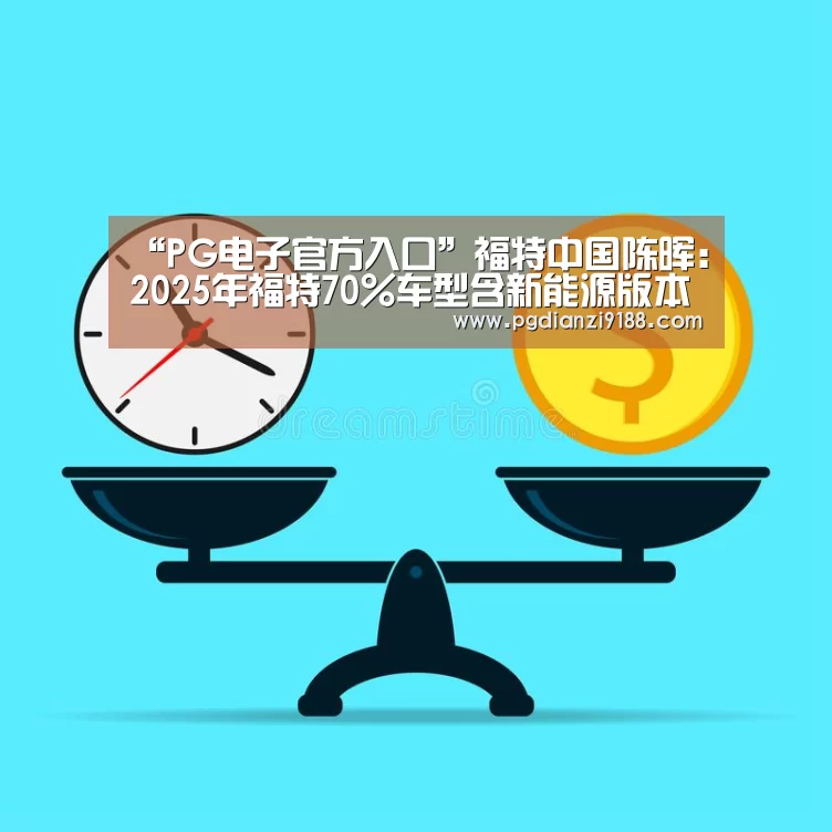 “PG电子官方入口”福特中国陈晖:2025年福特70%车型含新能源版本(图1) PG电子官方入口