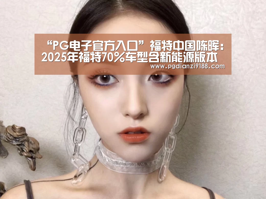 “PG电子官方入口”福特中国陈晖:2025年福特70%车型含新能源版本(图3) PG电子官方入口