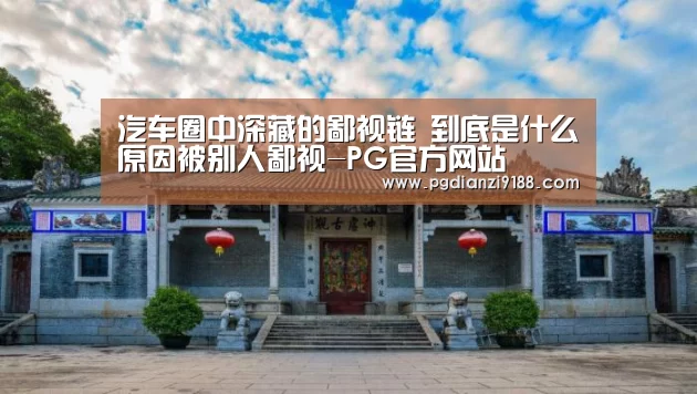 汽车圈中深藏的鄙视链 到底是什么原因被别人鄙视-PG官方网站(图2) PG电子官方入口