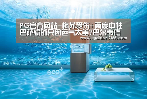PG官方网站-梅苏受伤+两度中柱 巴萨输球只因运气太差?巴尔韦德快来背锅(图4) PG真人娱乐
